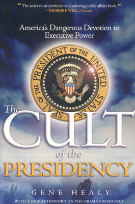 The Cult of the Presidency: America's Dangerous Devotion to Executive Power - Healy, Gene