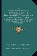 The Cultivation Of Man According To The Teachings Of Commonsense: Being A Treatise On The Application To Man Of The Laws That He Applies To All Other Creatures