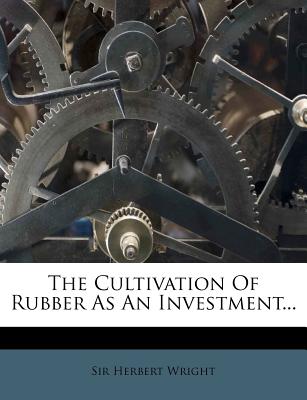 The Cultivation Of Rubber As An Investment - Wright, Herbert, Sir