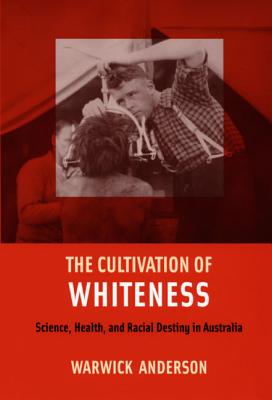 The Cultivation of Whiteness: Science, Health, and Racial Destiny in Australia - Anderson, Warwick, Professor