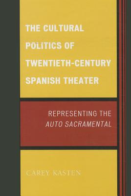 The Cultural Politics of Twentieth-Century Spanish Theater: Representing the Auto Sacramental - Kasten, Carey