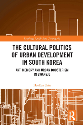The Cultural Politics of Urban Development in South Korea: Art, Memory and Urban Boosterism in Gwangju - Shin, Haeran