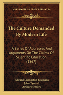 The Culture Demanded By Modern Life: A Series Of Addresses And Arguments On The Claims Of Scientific Education (1867)