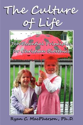 The Culture of Life: Ten Essential Principles for Christian Bioethics - MacPherson, Ryan C