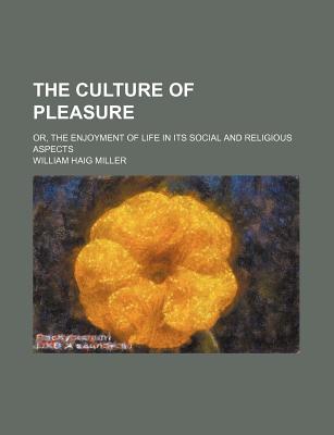 The Culture of Pleasure: Or, the Enjoyment of Life in Its Social and Religious Aspects - Miller, William Haig