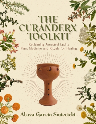 The Curanderx Toolkit: Reclaiming Ancestral Latinx Plant Medicine and Rituals for Healing - Garcia Swiecicki, Atava