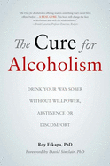 The Cure for Alcoholism: Drink Your Way Sober Without Willpower, Abstinence or Discomfort