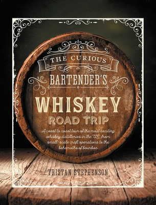 The Curious Bartender's Whiskey Road Trip: A Coast to Coast Tour of the Most Exciting Whiskey Distilleries in the Us, from Small-Scale Craft Operations to the Behemoths of Bourbon - Stephenson, Tristan