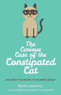 The Curious Case of the Constipated Cat and Other True Stories of Answered Prayer