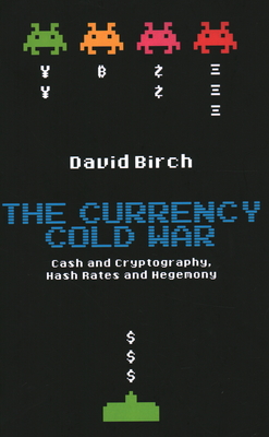 The Currency Cold War: Cash and Cryptography, Hash Rates and Hegemony - Birch, David