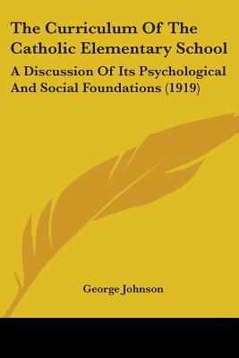 The Curriculum Of The Catholic Elementary School: A Discussion Of Its Psychological And Social Foundations (1919) - Johnson, George