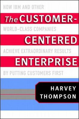 The Customer-Centered Enterprise: How IBM and Other World-Class Companies Achieve Extraordinary Results by Putting Customers First - Thompson, Harvey, and IBM