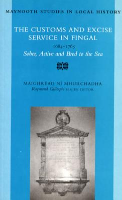 The Customs and Excise Service in Fingal, 1684 - 1785: Sober, Active, and Bred to the Sea Volume 28 - Mhurchadha, Maighread Ni