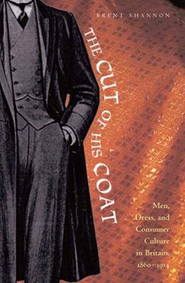 The Cut of His Coat: Men, Dress, and Consumer Culture in Britain, 1860-1914 - Shannon, Brent