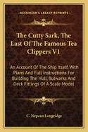 The Cutty Sark, The Last Of The Famous Tea Clippers V1: An Account Of The Ship Itself, With Plans And Full Instructions For Building The Hull, Bulwarks And Deck Fittings Of A Scale Model