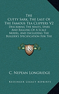 The Cutty Sark, The Last Of The Famous Tea Clippers V2: Describing The Masts, Spars And Rigging Of A Scale Model, And Including The Builder's Specification For The Construction Of The Original Ship