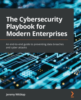 The Cybersecurity Playbook for Modern Enterprises: An end-to-end guide to preventing data breaches and cyber attacks - Wittkop, Jeremy