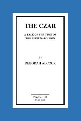 The Czar: A Tale of the Time of the First Napoleon - Alcock, Deborah