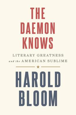 The Daemon Knows: Literary Greatness and the American Sublime - Bloom, Harold