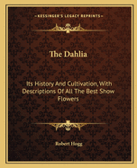 The Dahlia: Its History And Cultivation, With Descriptions Of All The Best Show Flowers