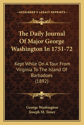 The Daily Journal of Major George Washington in 1751-72: Kept While on a Tour from Virginia to the Island of Barbadoes (1892) - Washington, George, and Toner, Joseph M (Editor)