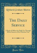 The Daily Service: A Book of Offices for Daily Use Through All the Seasons of the Christian Year (Classic Reprint)