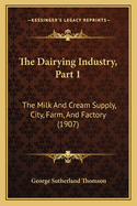 The Dairying Industry, Part 1: The Milk and Cream Supply, City, Farm, and Factory (1907)