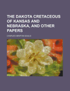 The Dakota Cretaceous of Kansas and Nebraska, and Other Papers