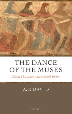 The Dance of the Muses: Choral Theory and Ancient Greek Poetics - David, A P