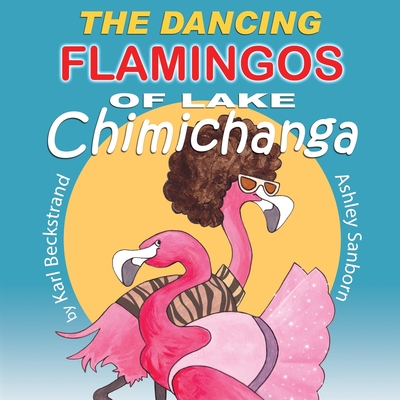 The Dancing Flamingos of Lake Chimichanga: Silly Birds - Sanborn, Ashley, and Beckstrand, Karl