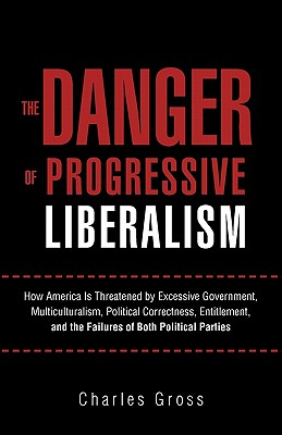 The Danger of Progressive Liberalism: How America Is Threatened by Excessive Government, Multiculturalism, Political Correctness, Entitlement, and the Failures of Both Political Parties - Gross, Charles