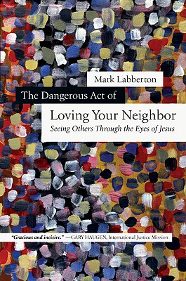 The Dangerous Act of Loving Your Neighbor: Seeing Others Through the Eyes of Jesus - Labberton, Mark