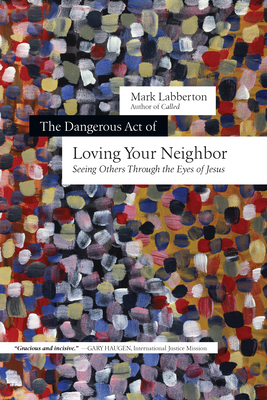 The Dangerous Act of Loving Your Neighbor: Seeing Others Through the Eyes of Jesus - Labberton, Mark