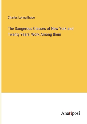 The Dangerous Classes of New York and Twenty Years' Work Among them - Brace, Charles Loring