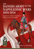 The Danish Army of the Napoleonic Wars 1801-1814, Organisation, Uniforms & Equipment Volume 2: Cavalry and Artillery