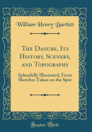 The Danube, Its History, Scenery, and Topography: Splendidly Illustrated, from Sketches Taken on the Spot (Classic Reprint)