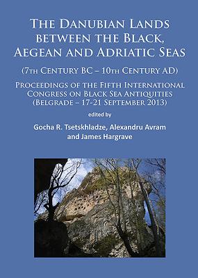 The Danubian Lands between the Black, Aegean and Adriatic Seas: (7th Century BC-10th Century AD) - Tsetskhladze, Gocha R. (Editor), and Avram, Alexandru (Editor), and Hargrave, James (Editor)