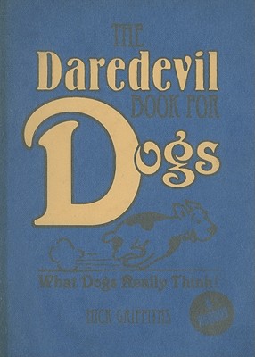 The Daredevil Book for Dogs: What Dogs Really Think! - Griffiths, Nick