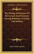 The Daring Adventures of Kit Carson and Fremont, Among Buffaloes, Grizzlies and Indians: Being a Spirited Diary of the Most Difficult and Wonderful Explorations Ever Made, Opening ... the Great Pathway to the Pacific