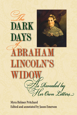 The Dark Days of Abraham Lincoln's Widow, as Revealed by Her Own Letters - Pritchard, Myra Helmer, and Emerson, Jason (Editor)