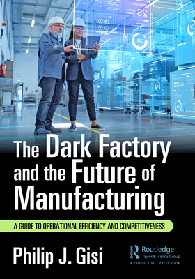 The Dark Factory and the Future of Manufacturing: A Guide to Operational Efficiency and Competitiveness - Gisi, Philip J