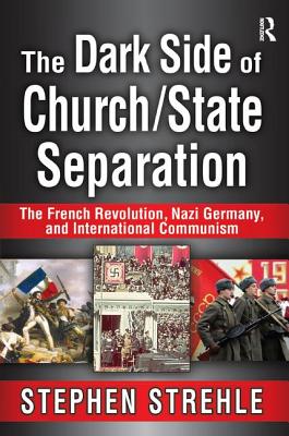 The Dark Side of Church/State Separation: The French Revolution, Nazi Germany, and International Communism - Strehle, Stephen