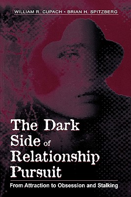 The Dark Side of Relationship Pursuit: From Attraction to Obsession and Stalking - Cupach, William R, Dr., Ph.D., and Spitzberg, Brian H, Dr.