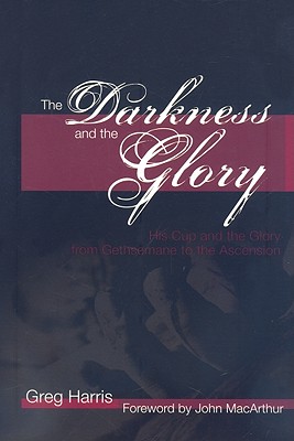 The Darkness and the Glory: His Cup and the Glory from Gethsemane to the Ascension - Harris, Greg