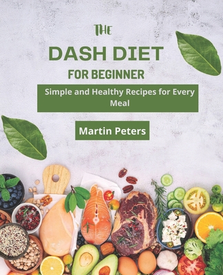 The Dash Diet for Beginners: Simple and Healthy Recipes for Every Meal - Peters, Martin