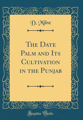 The Date Palm and Its Cultivation in the Punjab (Classic Reprint) - Milne, D