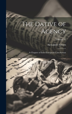 The Dative of Agency: A Chapter of Indo-European Case-Syntax; Volume 12 - Green, Alexander