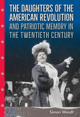 The Daughters of the American Revolution and Patriotic Memory in the Twentieth Century - Wendt, Simon
