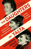 The Daughters of Yalta: The Churchills, Roosevelts and Harrimans - a Story of Love and War