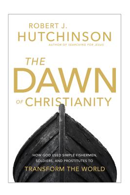 The Dawn of Christianity: How God Used Simple Fishermen, Soldiers, and Prostitutes to Transform the World - Hutchinson, Robert J